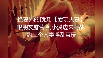 换妻界的顶流 【爱玩夫妻】跟朋友露营 到小溪边来野战 约三个人妻淫乱互玩