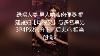 绿帽人妻 男人精液肉便器 福建骚妇【母夜叉】与多名单男3P4P双管齐下前后夹鸡 相当耐肏2