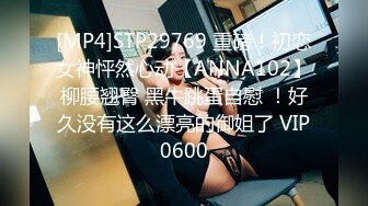 [MP4]STP29769 重磅！初恋女神怦然心动【ANNA102】柳腰翘臀 黑牛跳蛋自慰 ！好久没有这么漂亮的御姐了 VIP0600