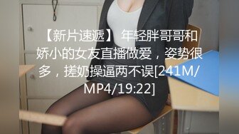 【新片速遞】 年轻胖哥哥和娇小的女友直播做爱，姿势很多，搓奶操逼两不误[241M/MP4/19:22]