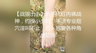 【战狼出击】新生代红内裤战神，约操小少妇，手法专业抠穴淫叫不止，后入翘臀各种角度切换