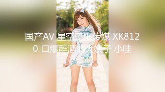 国产AV 星空无限传媒 XK8120 口爆醉酒的大姨子 小哇