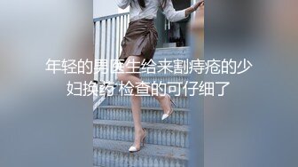 年轻的男医生给来割痔疮的少妇换药 检查的可仔细了