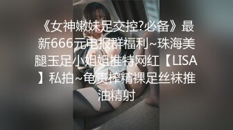 《女神嫩妹足交控?必备》最新666元电报群福利~珠海美腿玉足小姐姐推特网红【LISA】私拍~龟责榨精裸足丝袜推油精射