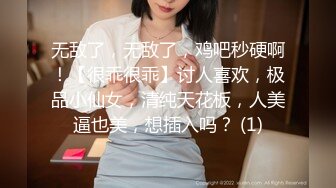 无敌了，无敌了，鸡吧秒硬啊！【很乖很乖】讨人喜欢，极品小仙女，清纯天花板，人美逼也美，想插入吗？ (1)