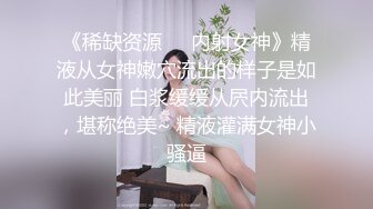 《稀缺资源❤️内射女神》精液从女神嫩穴流出的样子是如此美丽 白浆缓缓从屄内流出，堪称绝美~ 精液灌满女神小骚逼