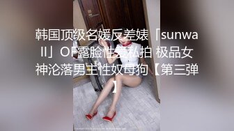 韩国顶级名媛反差婊「sunwall」OF露脸性爱私拍 极品女神沦落男主性奴母狗【第三弹】