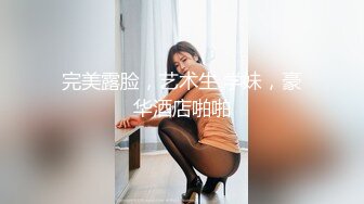 完美露脸，艺术生 学妹，豪华酒店啪啪