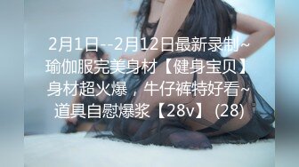 2月1日--2月12日最新录制~瑜伽服完美身材【健身宝贝】身材超火爆，牛仔裤特好看~道具自慰爆浆【28v】 (28)