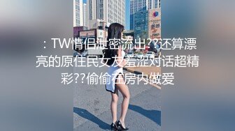 ：TW情侣泄密流出??还算漂亮的原住民女友羞涩对话超精彩??偷偷在房内做爱