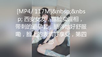 [MP4/ 117M]&nbsp;&nbsp; 西安女友，露脸卖淫相，带刺的避孕套，插得她好舒服嘞，脸上的表情好享受，第四部