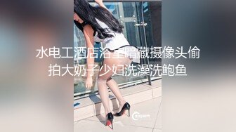 水电工酒店浴室暗藏摄像头偷拍大奶子少妇洗澡洗鲍鱼