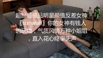 超颜值极品明星颜值反差女神〖sunwall〗你的女神有钱人的玩物，气质风情万种小姐姐，直入花心痉挛失声