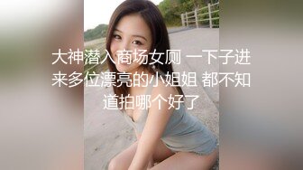 大神潜入商场女厕 一下子进来多位漂亮的小姐姐 都不知道拍哪个好了