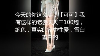 今天的你这么美！【可可】我有这样的老婆天天干100炮，绝色，真实的家中性爱，雪白雪白的