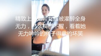 精致上海知性女孩被灌醉全身无力，怎么搞都不醒，看着她无力呻吟的样子得意的坏笑