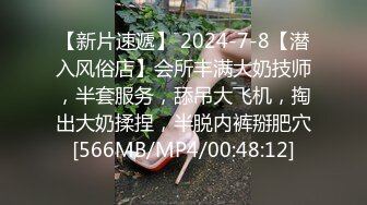 【新片速遞】 2024-7-8【潜入风俗店】会所丰满大奶技师，半套服务，舔吊大飞机，掏出大奶揉捏，半脱内裤掰肥穴[566MB/MP4/00:48:12]