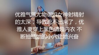 优雅气质尤物御姐女神射精射的太深，导致流不出来了，优雅人妻穿上黑色情趣内衣 不断抽插她的小穴让她兴奋