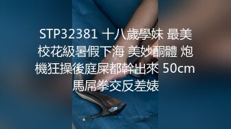 STP32381 十八歲學妹 最美校花級暑假下海 美妙酮體 炮機狂操後庭屎都幹出來 50cm馬屌拳交反差婊