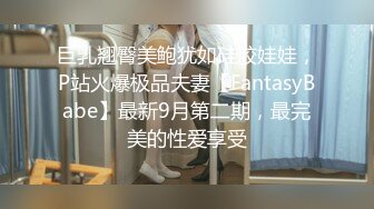 巨乳翘臀美鲍犹如硅胶娃娃，P站火爆极品夫妻【FantasyBabe】最新9月第二期，最完美的性爱享受