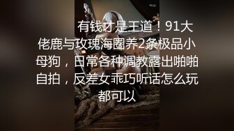 ⚫️⚫️有钱才是王道！91大佬鹿与玫瑰海圈养2条极品小母狗，日常各种调教露出啪啪自拍，反差女乖巧听话怎么玩都可以