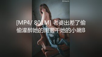 [MP4/ 801M] 老婆出差了偷偷灌醉她的闺蜜干她的小嫩B