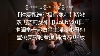 【性爱甄选??极品萝莉】娇嫩双飞萝莉女神『luolib520』携闺蜜一起做金主淫荡小母狗 蜜桃美臀轮着操 高清720P版