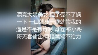 漂亮大奶美女 硬了受不了操一下 一口就硬一操就软我的逼是不是有毒啊 肾嘘 被小哥哥无套输出 可惜鸡鸡不给力