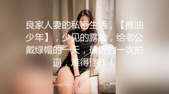 良家人妻的私密生活，【推油少年】，少见的露脸，给老公戴绿帽的一天，最近的一次拍逼，难得佳作！