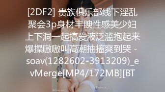 [2DF2] 贵族俱乐部线下淫乱聚会3p身材丰腴性感美少妇上下洞一起搞爱液泛滥抱起来爆操嗷嗷叫高潮抽搐爽到哭 - soav(1282602-3913209)_evMerge[MP4/172MB][BT