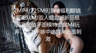 [MP4/725MB]重磅福利眼镜哥团队MJ双人组震撼新品极品高颜值平面模特全套MJ玩弄，药力不够中途醒来场面刺激