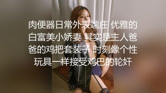 肉便器日常外表端庄 优雅的白富美小娇妻 其实是主人爸爸的鸡把套装子 时刻像个性玩具一样接受鸡巴的轮奸