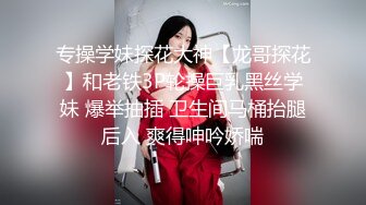 专操学妹探花大神【龙哥探花】和老铁3P轮操巨乳黑丝学妹 爆举抽插 卫生间马桶抬腿后入 爽得呻吟娇喘