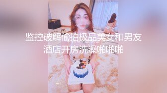 监控破解偷拍极品美女和男友酒店开房洗澡啪啪啪