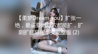 【柔梦Dream_rou】扩张一绝，最重要她双穴都能扩，扩阴扩肛导尿拳交完整版 (2)