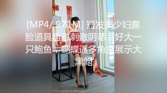 [MP4/ 971M] 短发美少妇露脸道具自慰刺激阴蒂，好大一只鲍鱼，蝴蝶逼多角度展示大黑鲍