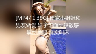 [MP4/ 1.39G] 良家小姐姐和男友做爱 妹子下面比较敏感 黑丝美腿 真实叫床