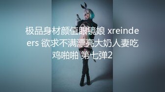 极品身材颜值眼镜娘 xreindeers 欲求不满漂亮大奶人妻吃鸡啪啪 第七弹2