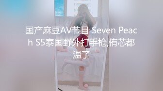 国产麻豆AV节目 Seven Peach S5泰国野外打手枪,侑芯都温了