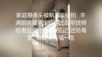 家庭摄像头破解真实偸拍✅丰满眼镜骚妻宝妈堪比会所技师给老公服侍的明明白白还给毒龙✅得此女性福一生