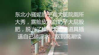 东北小骚妮胆子真大医院厕所大秀，露脸皮肤白奶子大屁股肥，脱光了揉捏大奶子道具插逼自己舔淫水，抠到高潮续