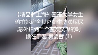 【精品】上海外国语大学女生偷拍她宿舍其它女生洗澡尿尿,意外拍到一个室友洗澡的时候在手淫 吴锦茜 (1)