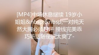 [MP4]中场休息继续 19岁小姐姐&nbsp;&nbsp;一对纯天然大胸必须好评 腰线完美乖巧听话随便玩太爽了-