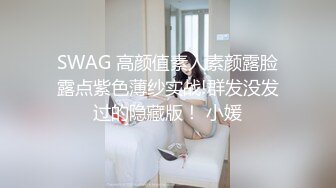 SWAG 高颜值素人素颜露脸露点紫色薄纱实战!群发没发过的隐藏版！ 小媛