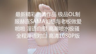 最新精彩剧情作品 极品OL制服赫连SAMA幻想与老板做爱啪啪 淫语自慰 高潮喷水极骚 全程淫语对白 高清1080P版