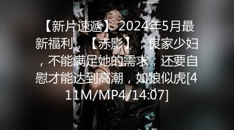 【新片速遞】 2024年5月最新福利，【赤影】，良家少妇，不能满足她的需求，还要自慰才能达到高潮，如狼似虎[411M/MP4/14:07]