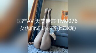 国产AV 天美传媒 TM0076 女优面试 玛丽莲(邱玲珑)