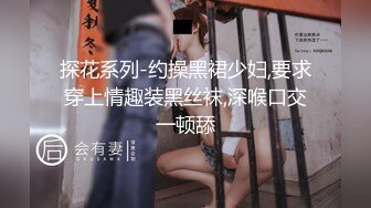 探花系列-约操黑裙少妇,要求穿上情趣装黑丝袜,深喉口交一顿舔