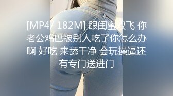 [MP4/ 182M] 跟闺蜜双飞 你老公鸡巴被别人吃了你怎么办啊 好吃 来舔干净 会玩操逼还有专门送进门