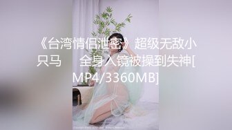 《台湾情侣泄密》超级无敌小只马❤️全身入镜被操到失神[MP4/3360MB]